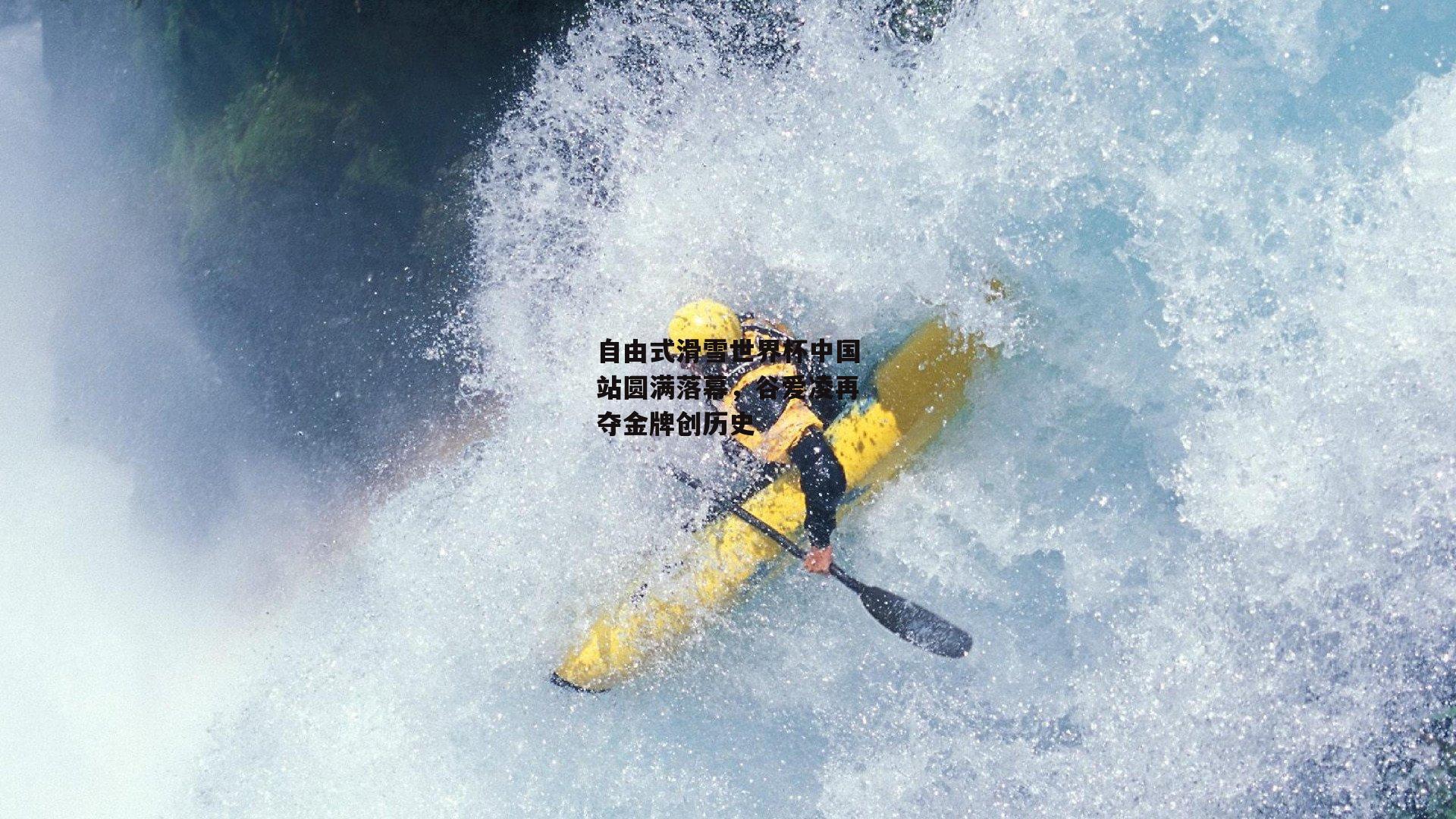 自由式滑雪世界杯中国站圆满落幕，谷爱凌再夺金牌创历史